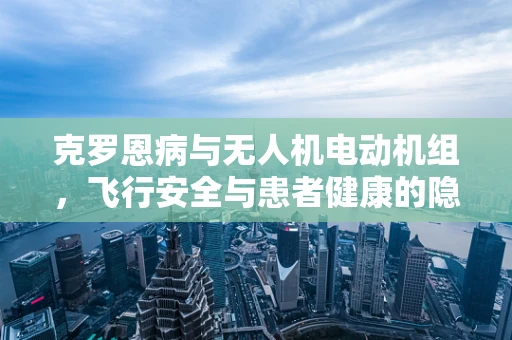 克罗恩病与无人机电动机组，飞行安全与患者健康的隐忧