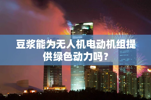 豆浆能为无人机电动机组提供绿色动力吗？