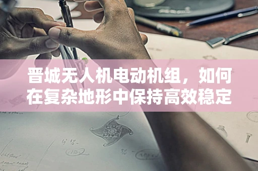 晋城无人机电动机组，如何在复杂地形中保持高效稳定飞行？