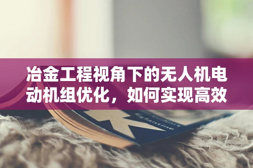 冶金工程视角下的无人机电动机组优化，如何实现高效热能转换？