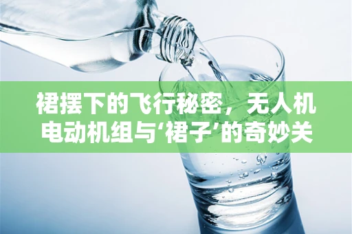 裙摆下的飞行秘密，无人机电动机组与‘裙子’的奇妙关联