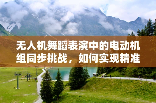 无人机舞蹈表演中的电动机组同步挑战，如何实现精准的舞动协同？