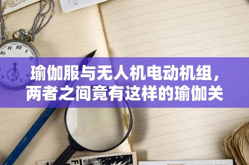 瑜伽服与无人机电动机组，两者之间竟有这样的瑜伽关系？