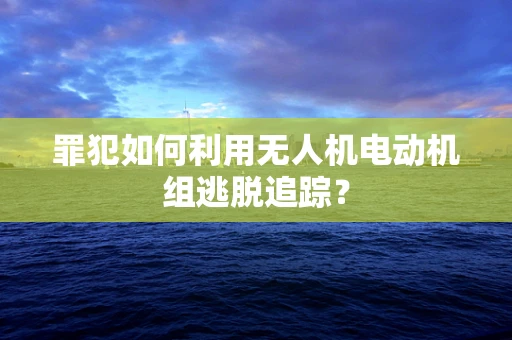罪犯如何利用无人机电动机组逃脱追踪？