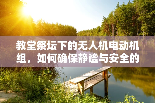 教堂祭坛下的无人机电动机组，如何确保静谧与安全的共存？