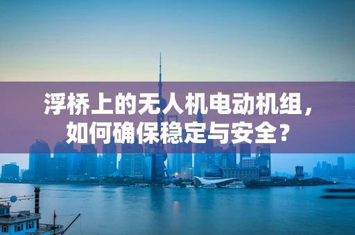 浮桥上的无人机电动机组，如何确保稳定与安全？