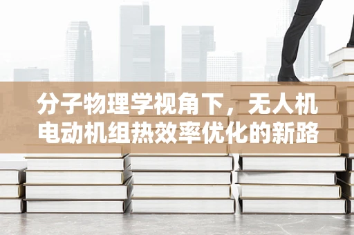 分子物理学视角下，无人机电动机组热效率优化的新路径