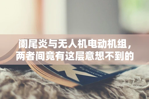 阑尾炎与无人机电动机组，两者间竟有这层意想不到的联系？
