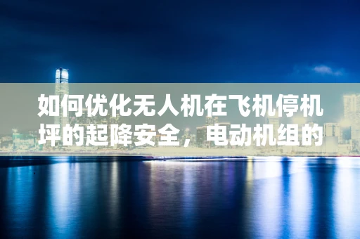 如何优化无人机在飞机停机坪的起降安全，电动机组的关键考量