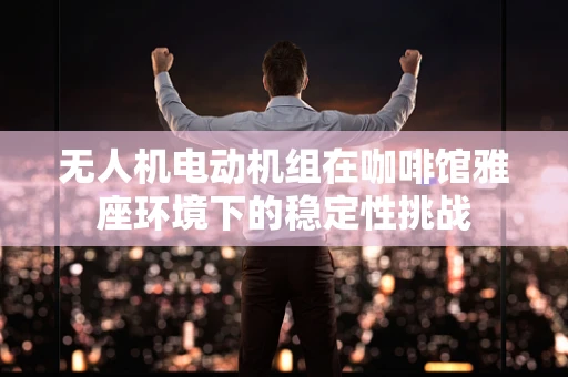 无人机电动机组在咖啡馆雅座环境下的稳定性挑战