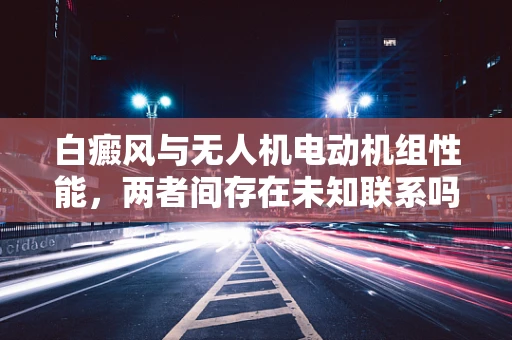 白癜风与无人机电动机组性能，两者间存在未知联系吗？
