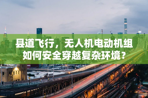 县道飞行，无人机电动机组如何安全穿越复杂环境？
