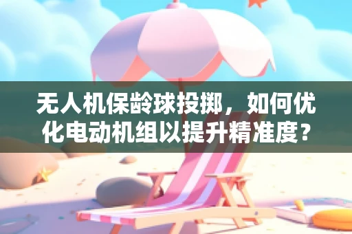 无人机保龄球投掷，如何优化电动机组以提升精准度？