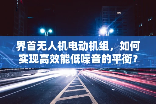 界首无人机电动机组，如何实现高效能低噪音的平衡？