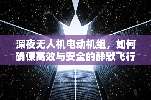 深夜无人机电动机组，如何确保高效与安全的静默飞行？