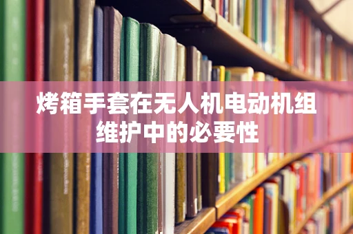 烤箱手套在无人机电动机组维护中的必要性