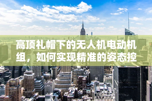 高顶礼帽下的无人机电动机组，如何实现精准的姿态控制？