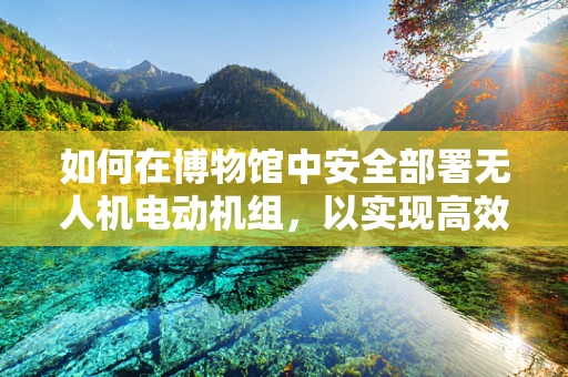 如何在博物馆中安全部署无人机电动机组，以实现高效巡检与教育展示？