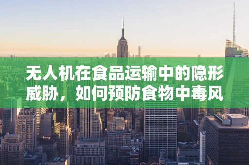 无人机在食品运输中的隐形威胁，如何预防食物中毒风险？