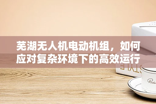 芜湖无人机电动机组，如何应对复杂环境下的高效运行？