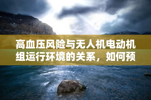 高血压风险与无人机电动机组运行环境的关系，如何预防？