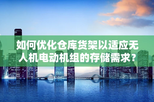 如何优化仓库货架以适应无人机电动机组的存储需求？