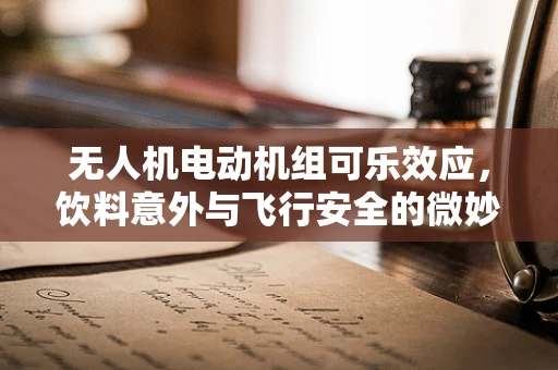 无人机电动机组可乐效应，饮料意外与飞行安全的微妙关系