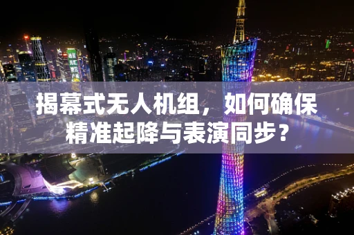 揭幕式无人机组，如何确保精准起降与表演同步？