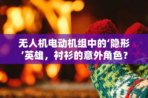 无人机电动机组中的‘隐形’英雄，衬衫的意外角色？