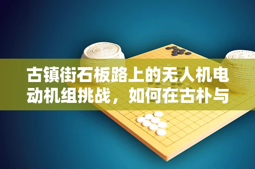 古镇街石板路上的无人机电动机组挑战，如何在古朴与科技间找到平衡？