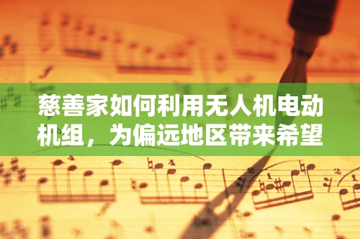 慈善家如何利用无人机电动机组，为偏远地区带来希望之光？