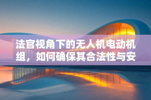法官视角下的无人机电动机组，如何确保其合法性与安全性？