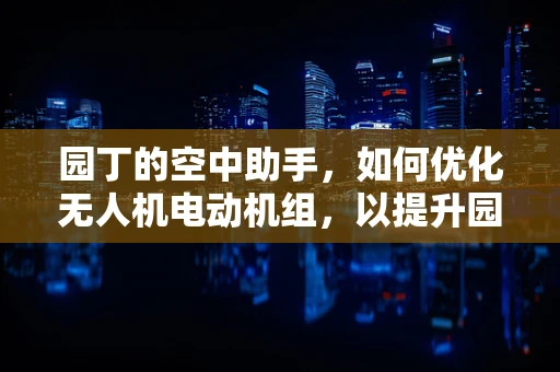 园丁的空中助手，如何优化无人机电动机组，以提升园艺作业效率？