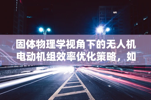 固体物理学视角下的无人机电动机组效率优化策略，如何利用材料特性提升性能？