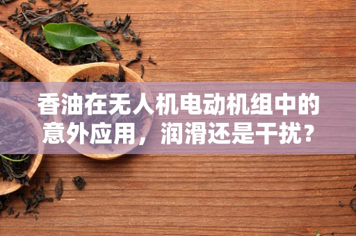 香油在无人机电动机组中的意外应用，润滑还是干扰？