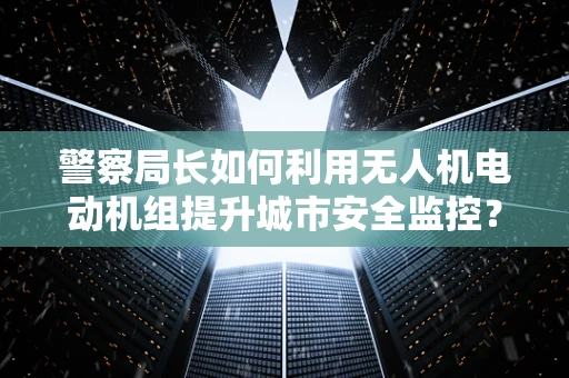 警察局长如何利用无人机电动机组提升城市安全监控？