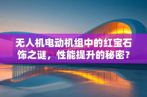 无人机电动机组中的红宝石饰之谜，性能提升的秘密？