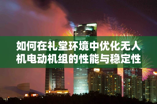 如何在礼堂环境中优化无人机电动机组的性能与稳定性？