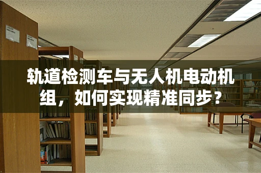 轨道检测车与无人机电动机组，如何实现精准同步？