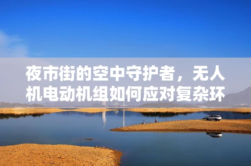 夜市街的空中守护者，无人机电动机组如何应对复杂环境挑战？