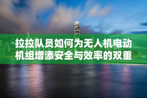 拉拉队员如何为无人机电动机组增添安全与效率的双重保障？