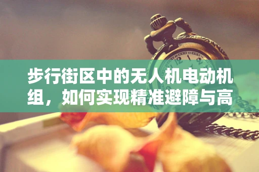 步行街区中的无人机电动机组，如何实现精准避障与高效导航？