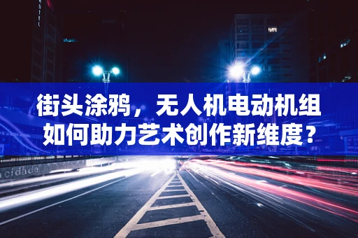 街头涂鸦，无人机电动机组如何助力艺术创作新维度？