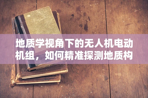 地质学视角下的无人机电动机组，如何精准探测地质构造？