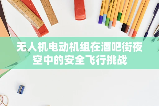 无人机电动机组在酒吧街夜空中的安全飞行挑战