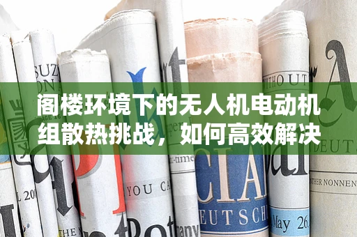 阁楼环境下的无人机电动机组散热挑战，如何高效解决？