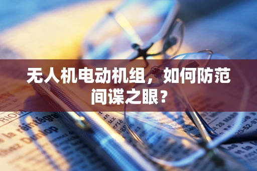 无人机电动机组，如何防范间谍之眼？