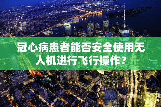 冠心病患者能否安全使用无人机进行飞行操作？