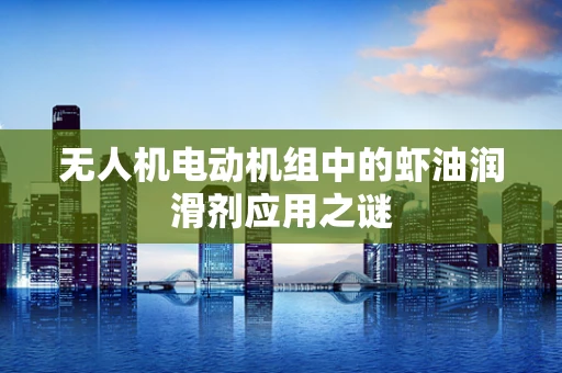 无人机电动机组中的虾油润滑剂应用之谜