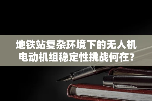 地铁站复杂环境下的无人机电动机组稳定性挑战何在？